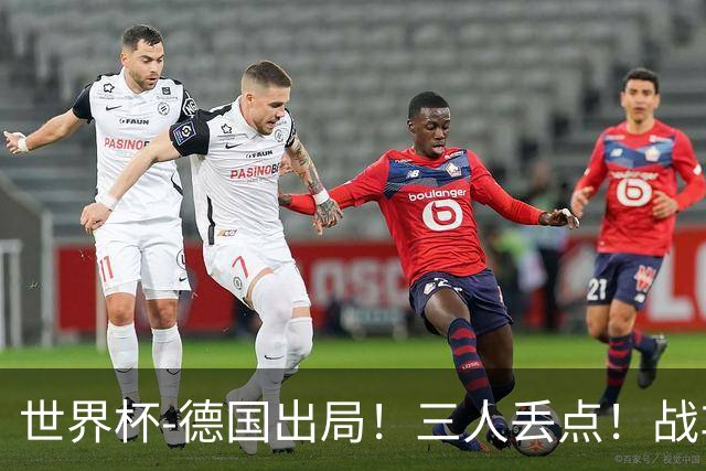 世界杯-德国出局！三人丢点！战车点球战总分4-5巴拉圭止步32强