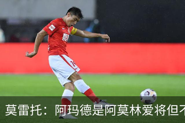 莫雷托：阿玛德是阿莫林爱将但不代表会去米兰 乌加特没接触米兰