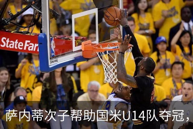 萨内蒂次子帮助国米U14队夺冠，赛季打进27球并当选为最佳球员