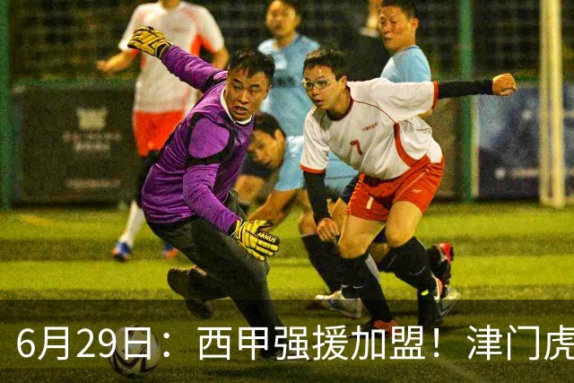 6月29日：西甲强援加盟！津门虎全员齐整兵发重庆，保底1分，再输就危险了