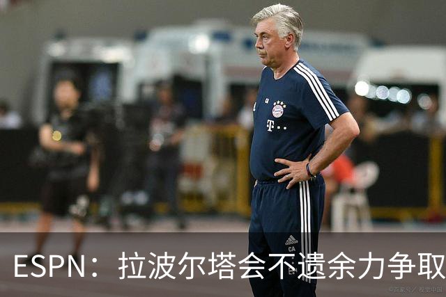 ESPN：拉波尔塔会不遗余力争取签小蜘蛛，直到确信完全不可能为止